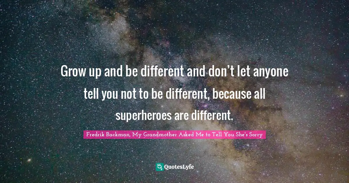 Grow up and be different and don’t let anyone tell you not to be different, because all superheroes are different.