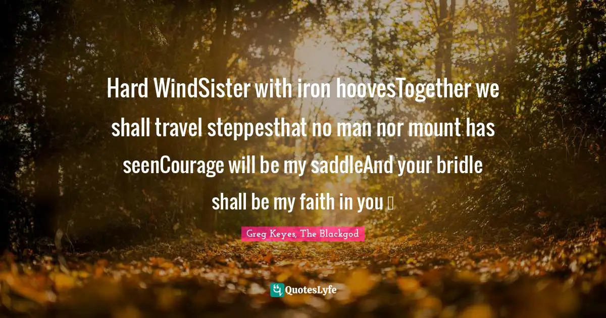 Hard WindSister with iron hoovesTogether we shall travel steppesthat no man nor mount has seenCourage will be my saddleAnd your bridle shall be my faith in you …