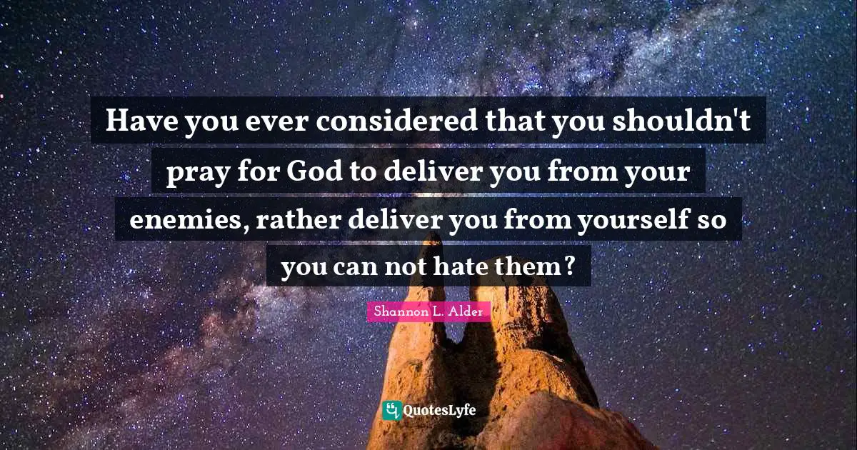 Have you ever considered that you shouldn't pray for God to deliver you from your enemies, rather deliver you from yourself so you can not hate them?