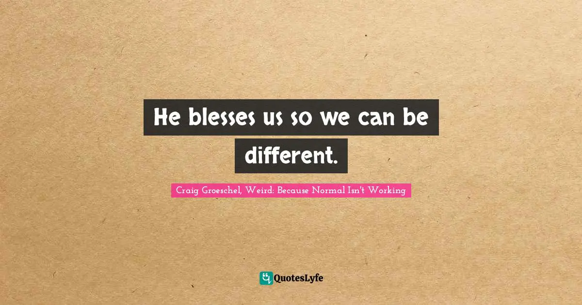 Craig Groeschel, Weird: Because Normal Isn't Working Quotes: "He blesses us so we can be different."