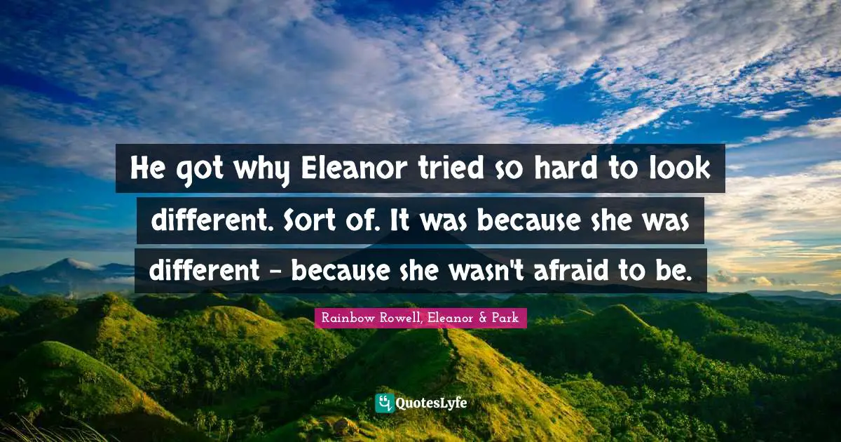 Rainbow Rowell, Eleanor & Park Quotes: "He got why Eleanor tried so hard to look different. Sort of. It was because she was different - because she wasn't afraid to be."
