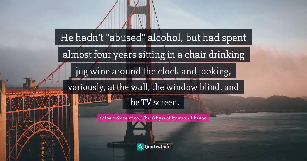 He hadn't "abused" alcohol, but had spent almost four years sitting in a chair drinking jug wine around the clock and looking, variously, at the wall, the window blind, and the TV screen.