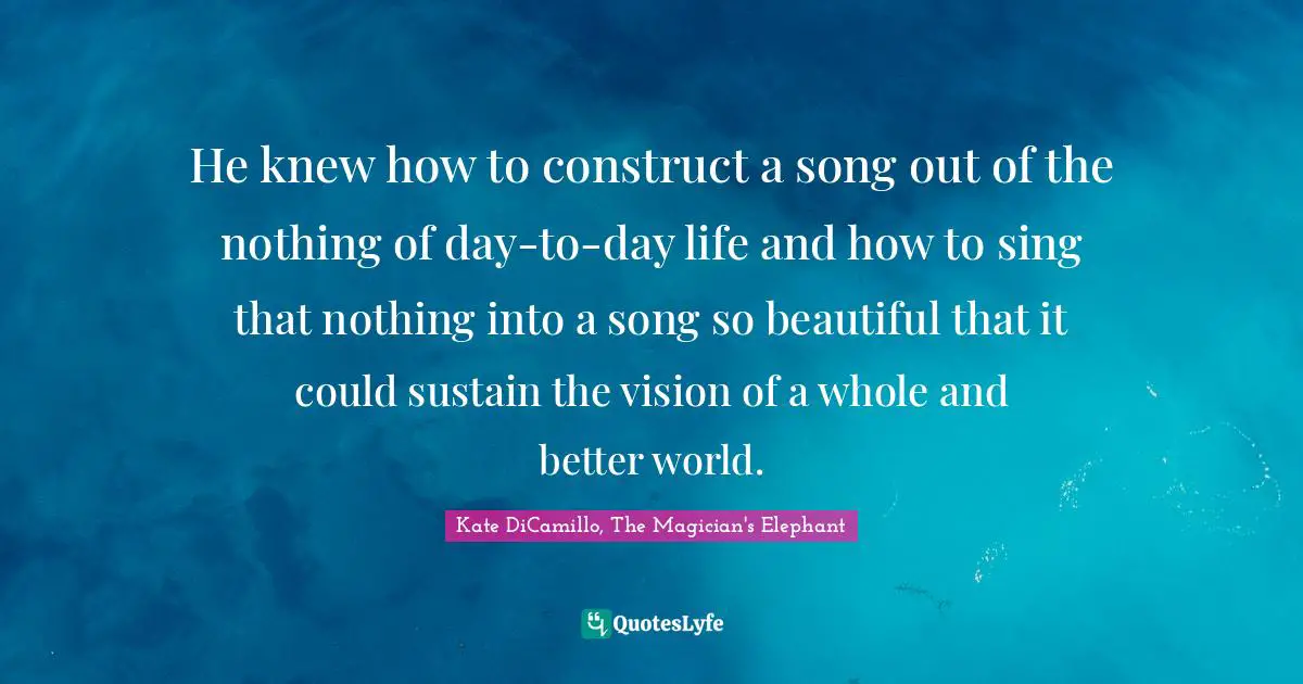 He knew how to construct a song out of the nothing of day-to-day life and how to sing that nothing into a song so beautiful that it could sustain the vision of a whole and better world.