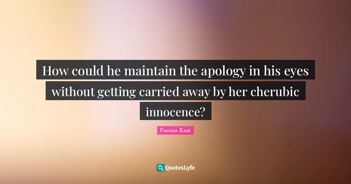 How could he maintain the apology in his eyes without getting carried away by her cherubic innocence?