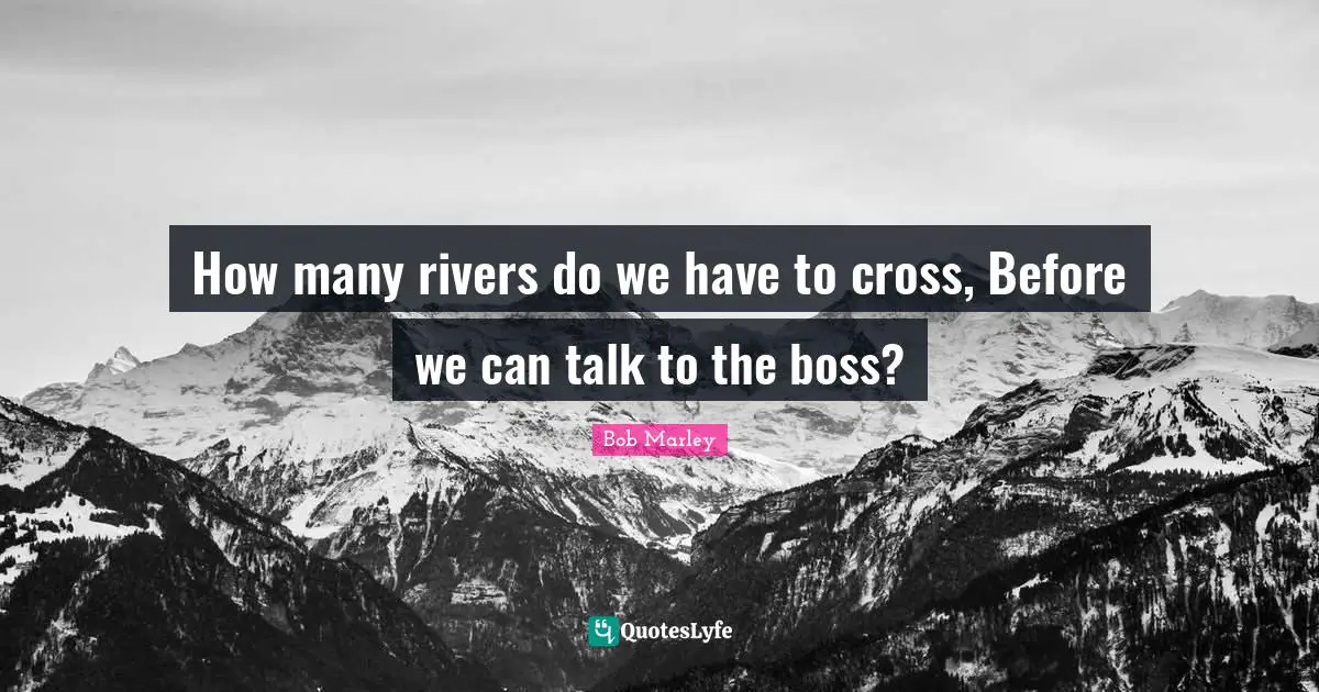 Bob Marley Quotes: How many rivers do we have to cross, Before we can talk to the boss?