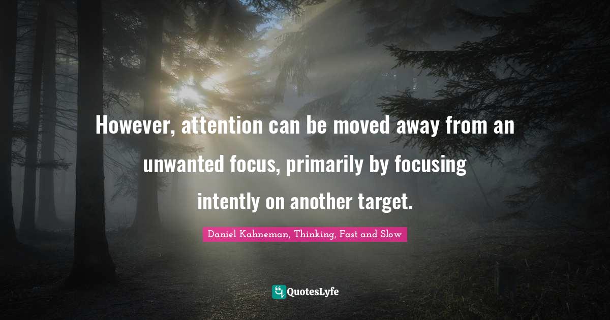 However, attention can be moved away from an unwanted focus, primarily by focusing intently on another target.