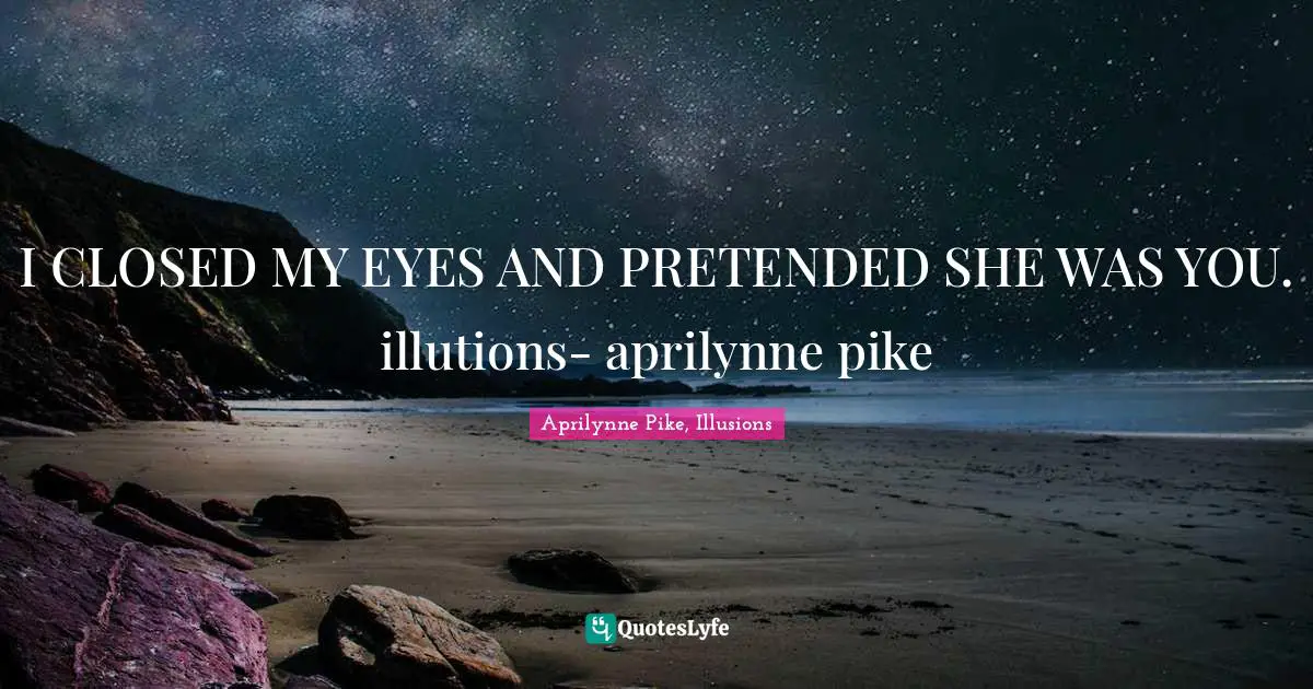 I CLOSED MY EYES AND PRETENDED SHE WAS YOU. illutions- aprilynne pike