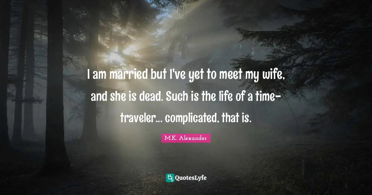 I am married but I've yet to meet my wife, and she is dead. Such is the life of a time-traveler... complicated, that is.