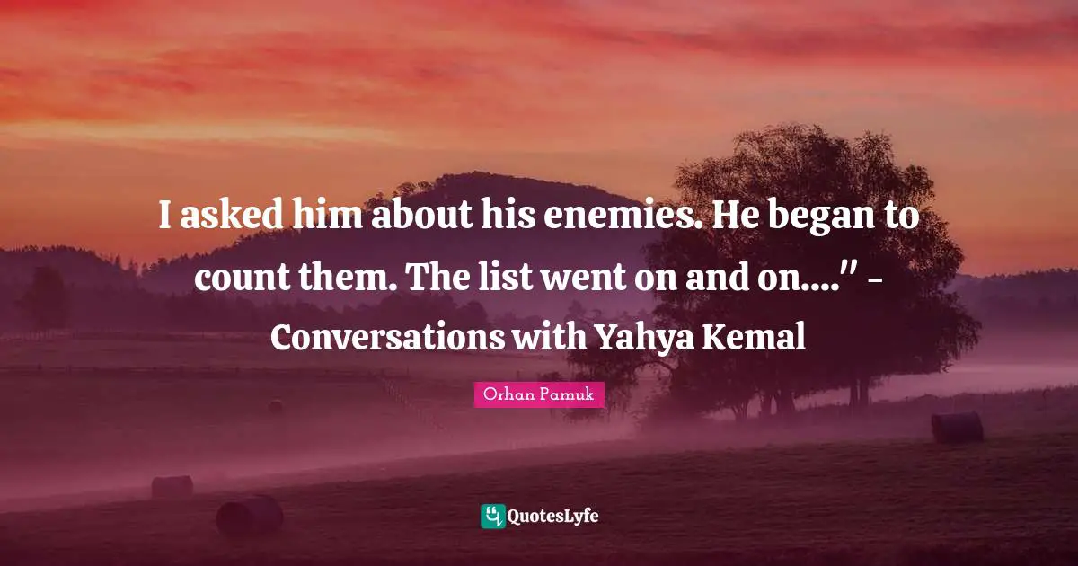 I asked him about his enemies. He began to count them. The list went on and on...." - Conversations with Yahya Kemal