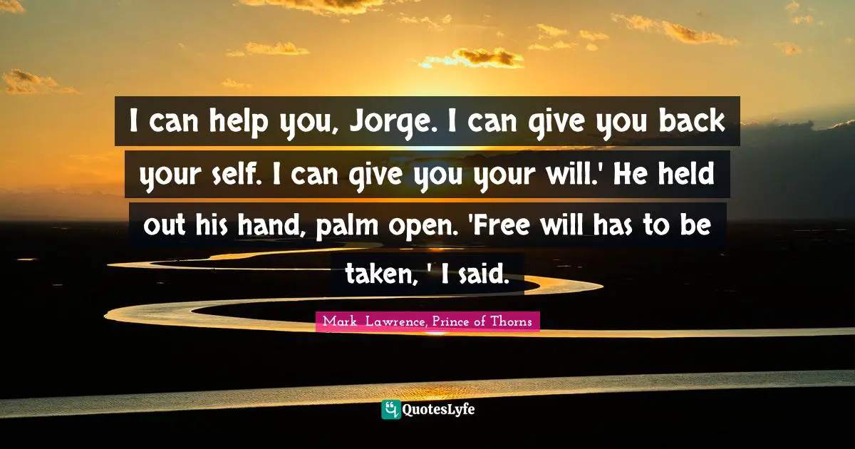 I can help you, Jorge. I can give you back your self. I can give you your will.' He held out his hand, palm open. 'Free will has to be taken, ' I said.