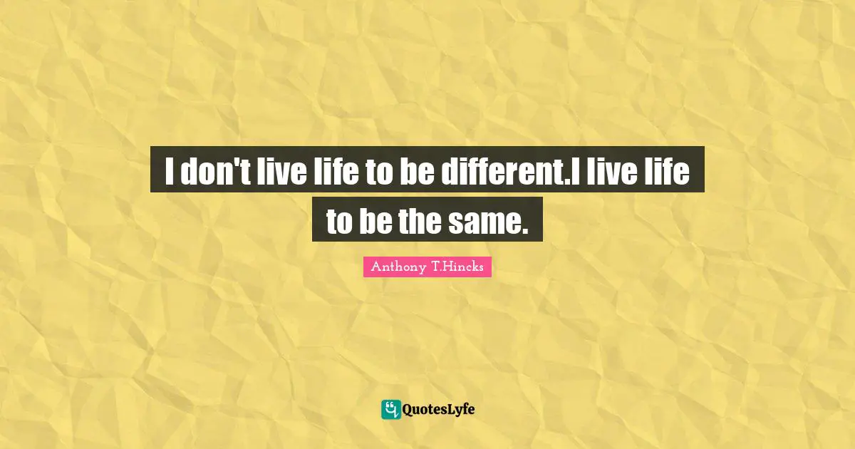 I don't live life to be different.I live life to be the same.