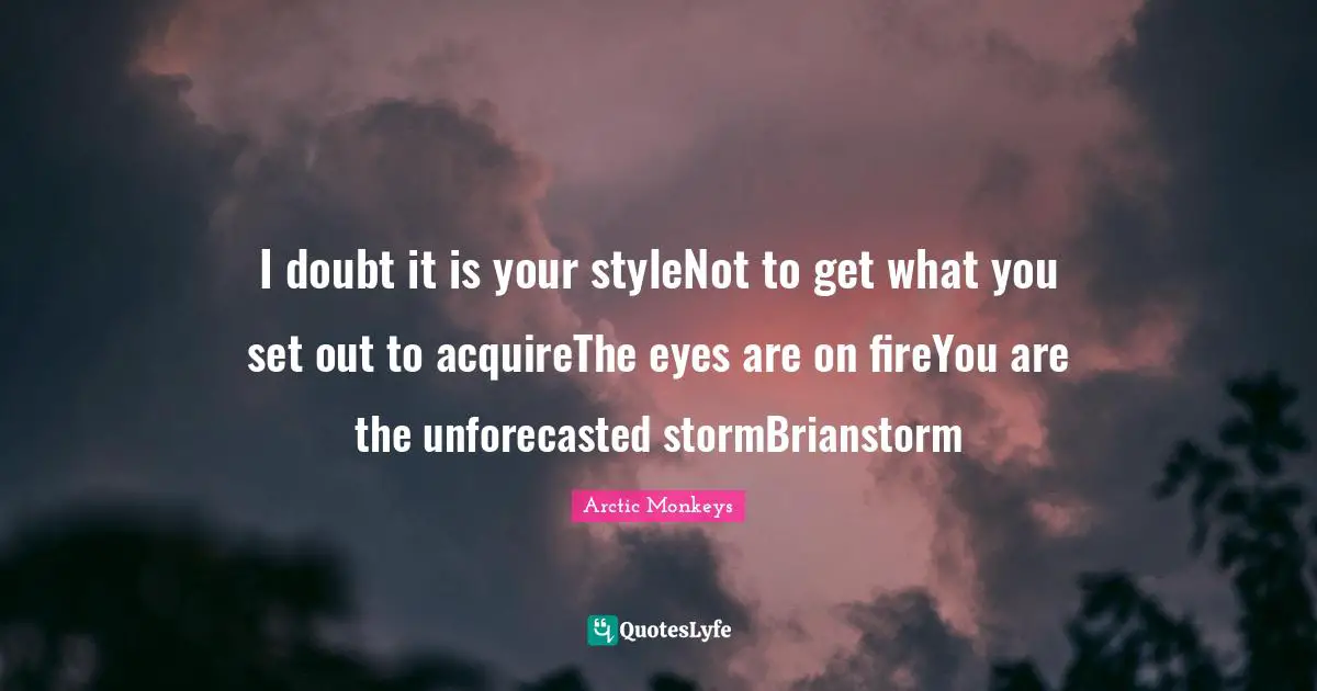 I doubt it is your styleNot to get what you set out to acquireThe eyes are on fireYou are the unforecasted stormBrianstorm