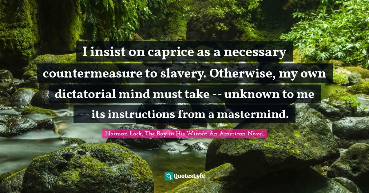 I insist on caprice as a necessary countermeasure to slavery. Otherwise, my own dictatorial mind must take -- unknown to me -- its instructions from a mastermind.