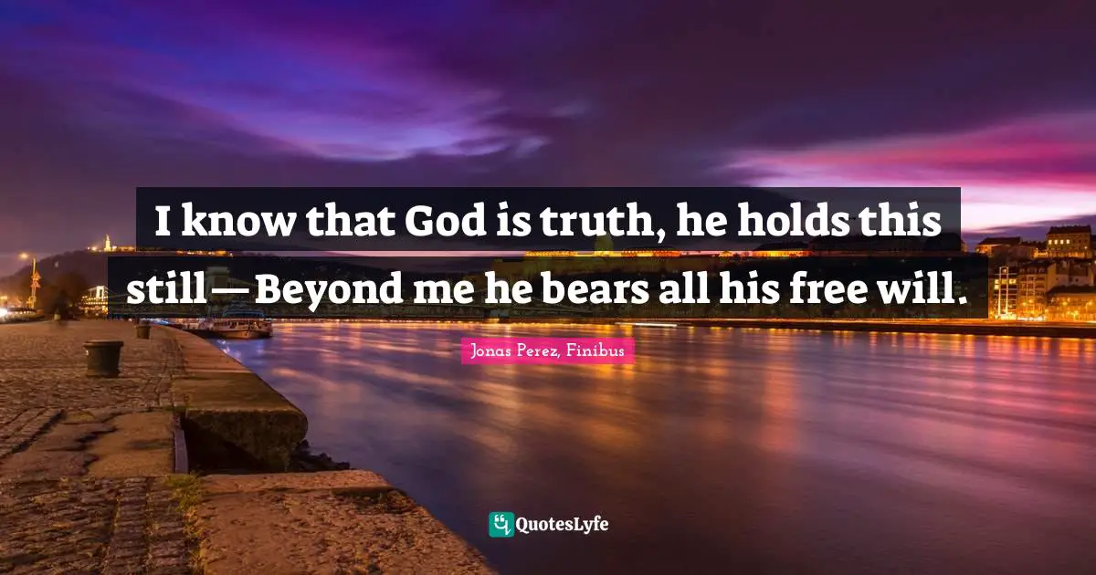 I know that God is truth, he holds this still—Beyond me he bears all his free will.