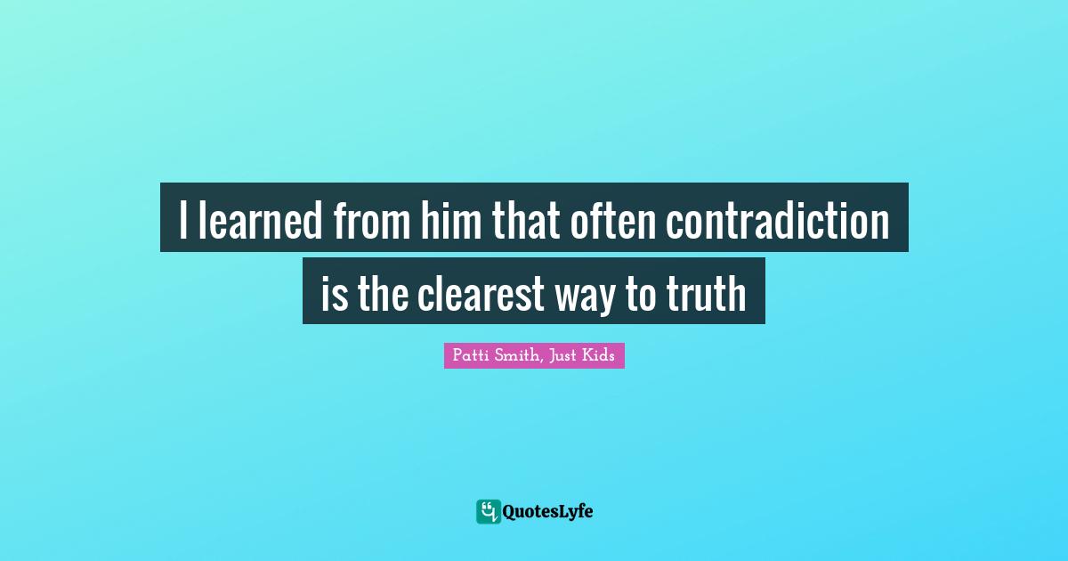 I learned from him that often contradiction is the clearest way to truth