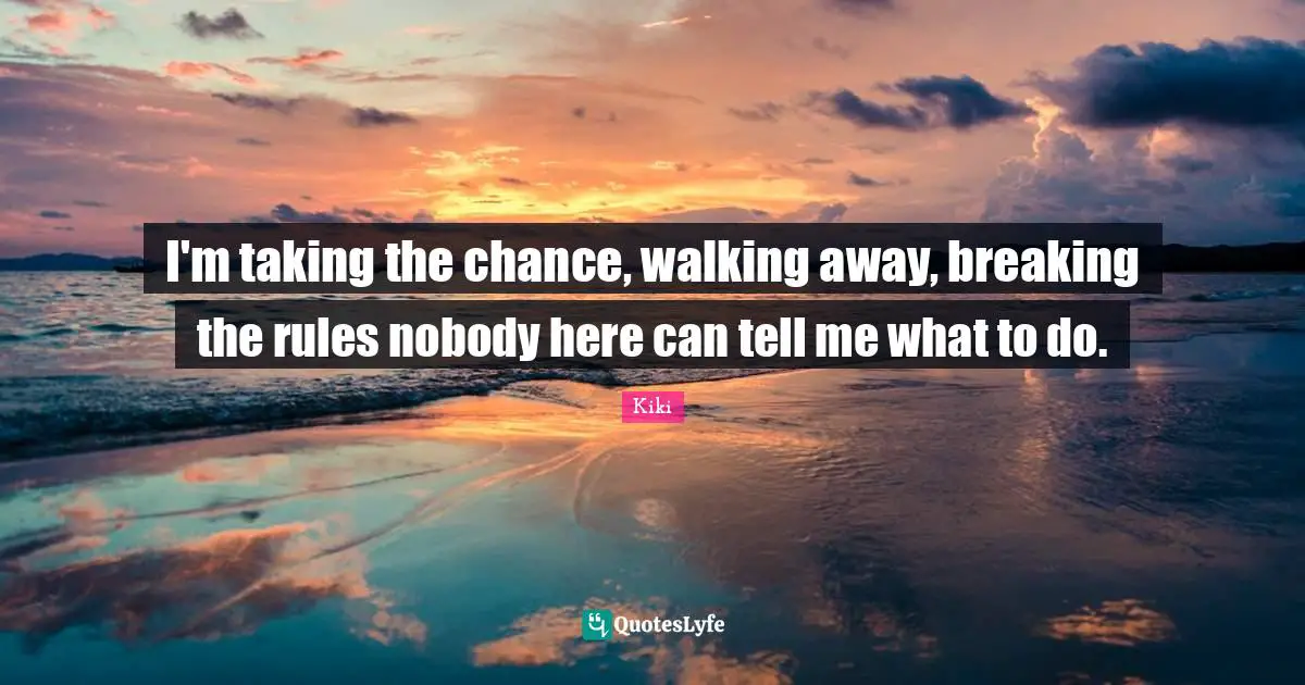 I'm taking the chance, walking away, breaking the rules nobody here can tell me what to do.