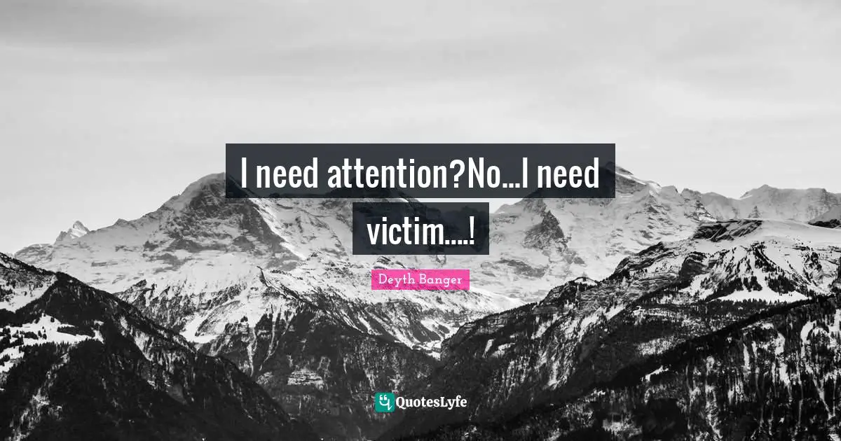 I need attention?No...I need victim....!