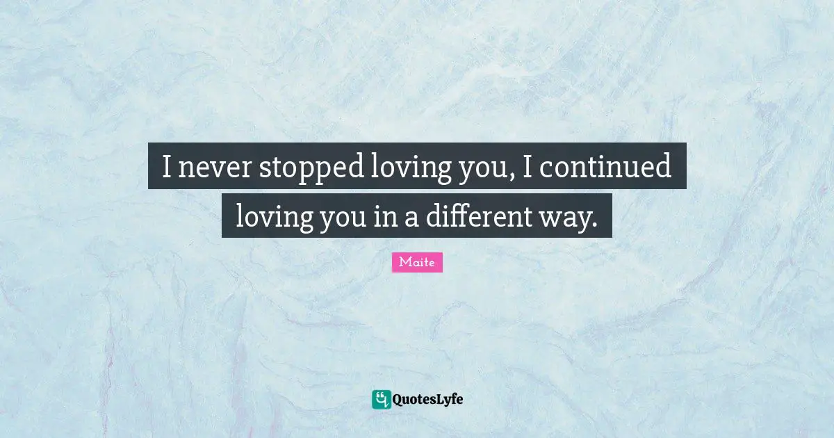 I never stopped loving you, I continued loving you in a different way.