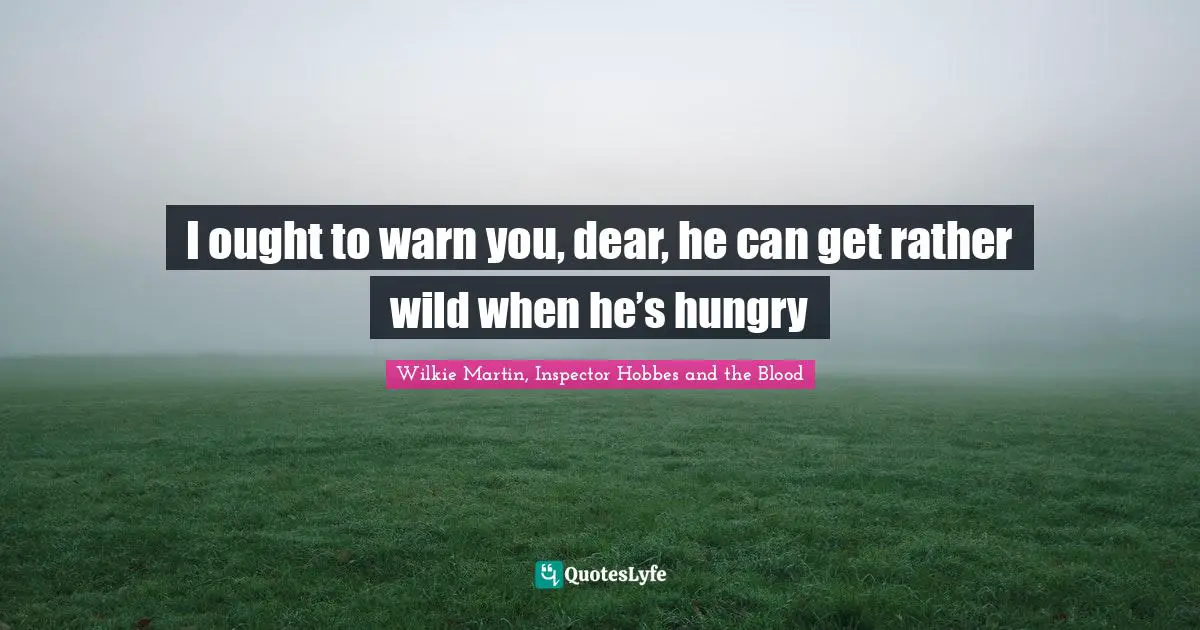 I ought to warn you, dear, he can get rather wild when he’s hungry