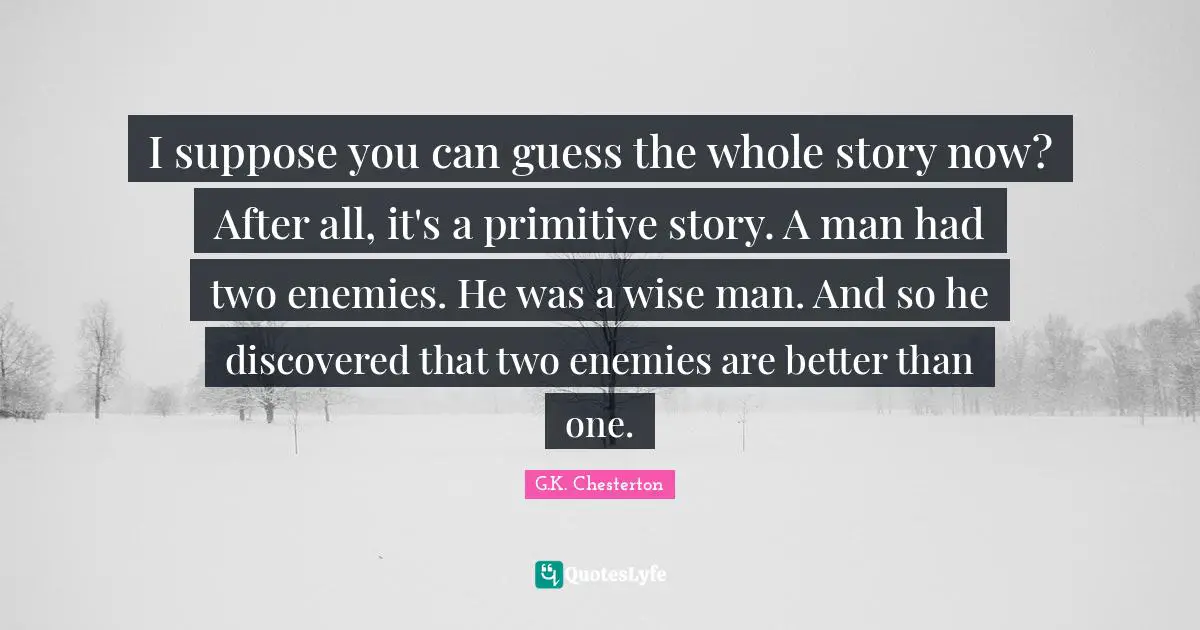I suppose you can guess the whole story now? After all, it's a primitive story. A man had two enemies. He was a wise man. And so he discovered that two enemies are better than one.
