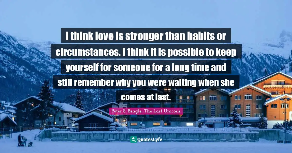 I think love is stronger than habits or circumstances. I think it is possible to keep yourself for someone for a long time and still remember why you were waiting when she comes at last.