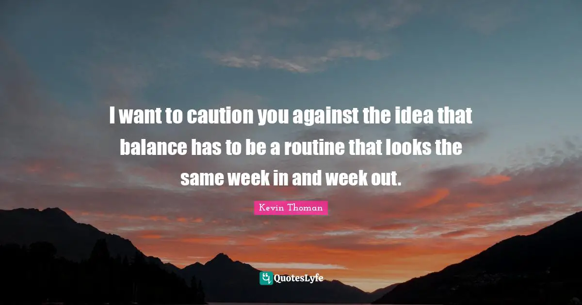 I want to caution you against the idea that balance has to be a routine that looks the same week in and week out.
