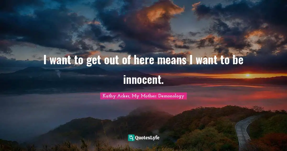 Kathy Acker Quotes: "I want to get out of here means I want to be innocent."