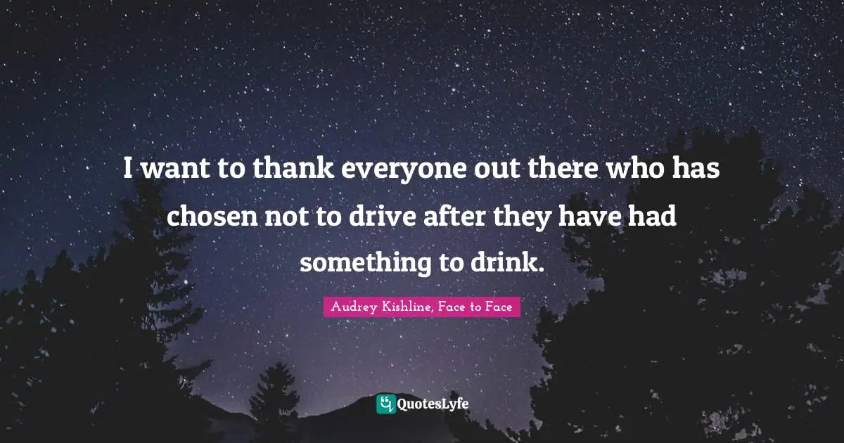 I want to thank everyone out there who has chosen not to drive after they have had something to drink.