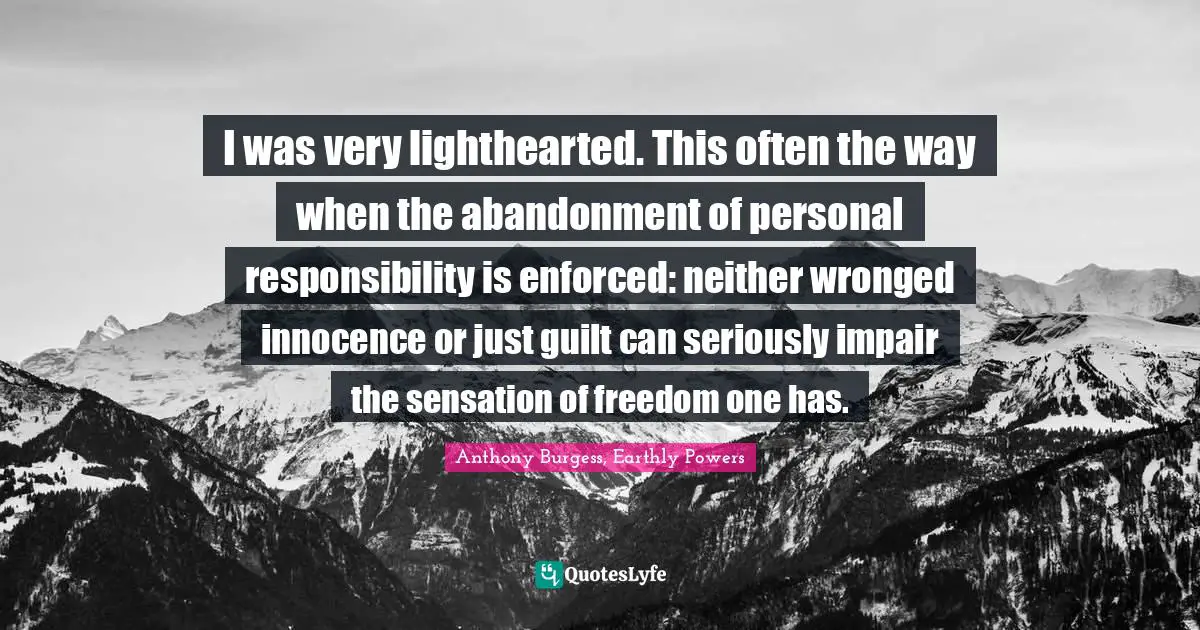 I was very lighthearted. This often the way when the abandonment of personal responsibility is enforced: neither wronged innocence or just guilt can seriously impair the sensation of freedom one has.