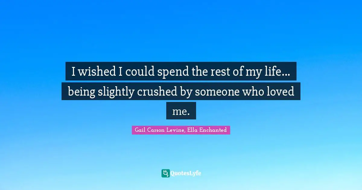 I wished I could spend the rest of my life... being slightly crushed by someone who loved me.