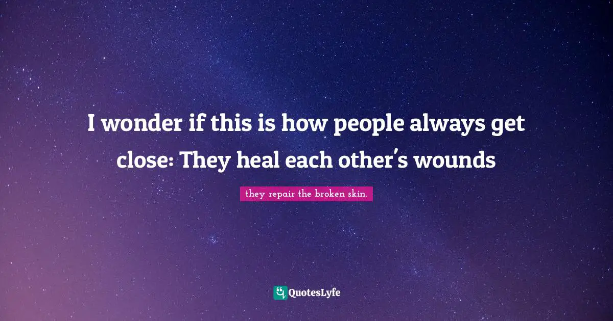 I wonder if this is how people always get close: They heal each other's wounds