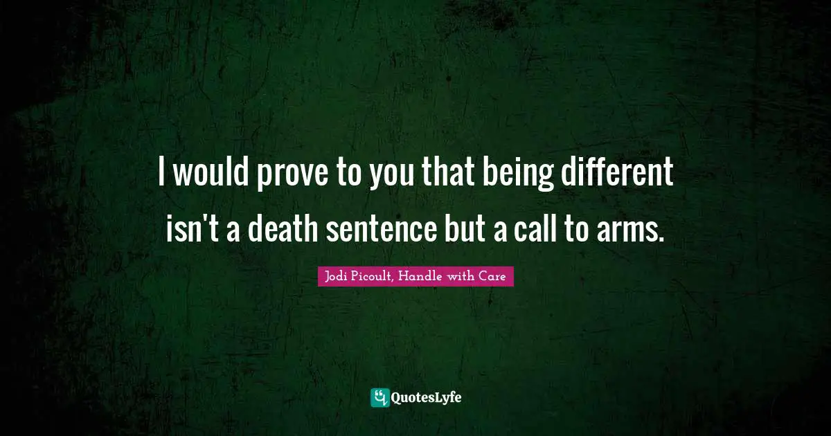 Jodi Picoult, Handle With Care Quotes: "I would prove to you that being different isn't a death sentence but a call to arms."