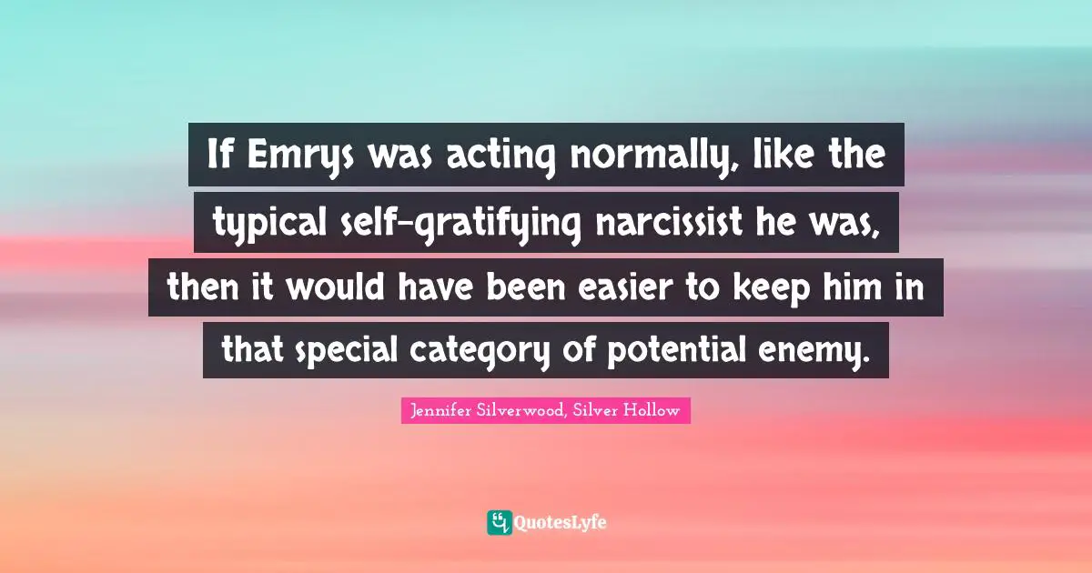 If Emrys was acting normally, like the typical self-gratifying narcissist he was, then it would have been easier to keep him in that special category of potential enemy.