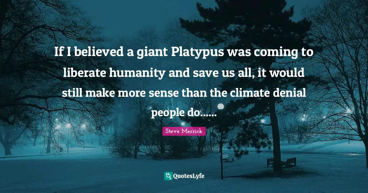 If I believed a giant Platypus was coming to liberate humanity and save us all, it would still make more sense than the climate denial people do......