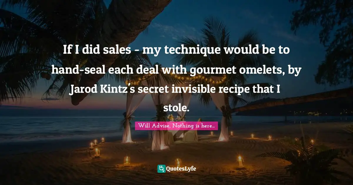 If I did sales - my technique would be to hand-seal each deal with gourmet omelets, by Jarod Kintz's secret invisible recipe that I stole.