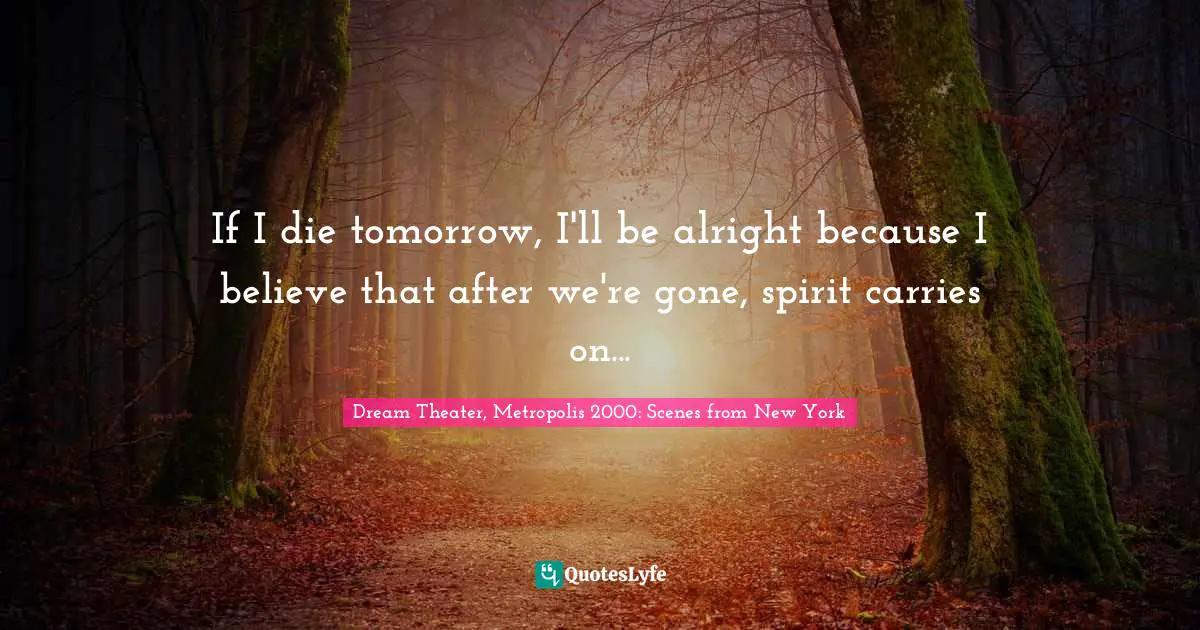 If I die tomorrow, I'll be alright because I believe that after we're gone, spirit carries on...