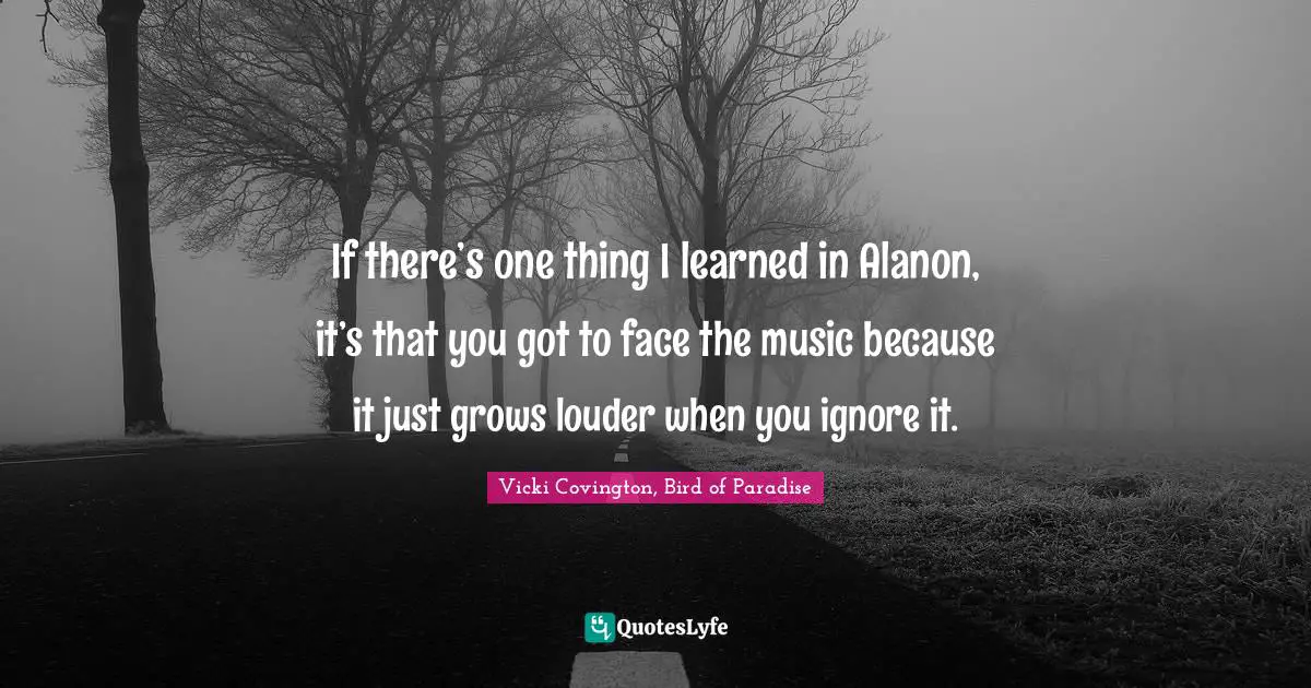 If there’s one thing I learned in Alanon, it’s that you got to face the music because it just grows louder when you ignore it.