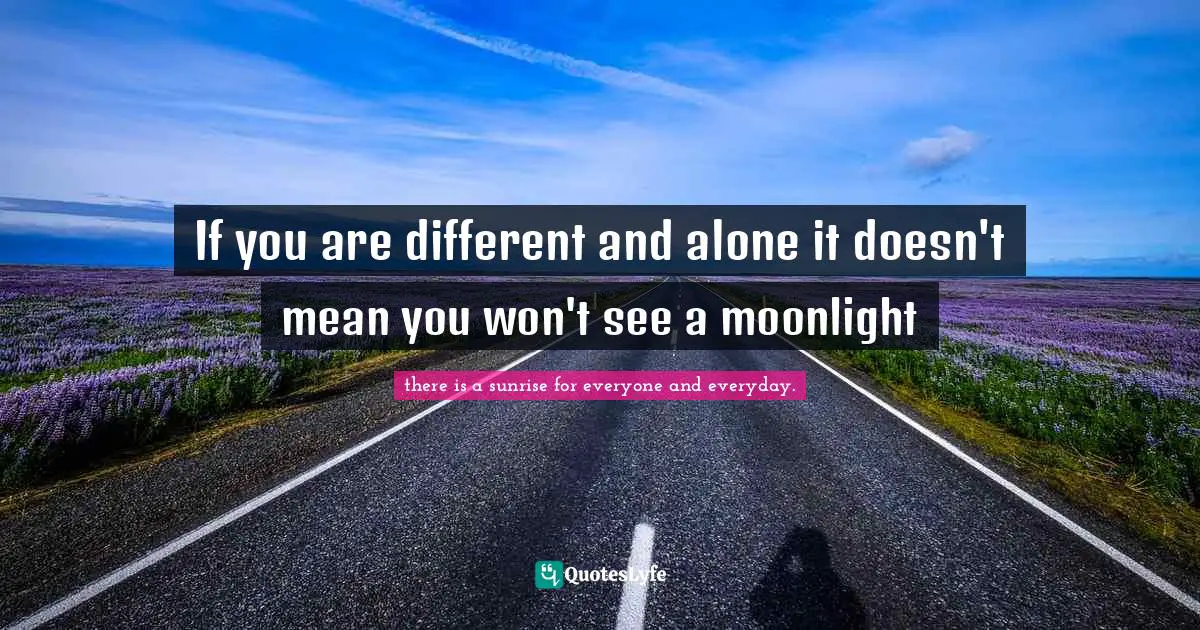 If you are different and alone it doesn't mean you won't see a moonlight