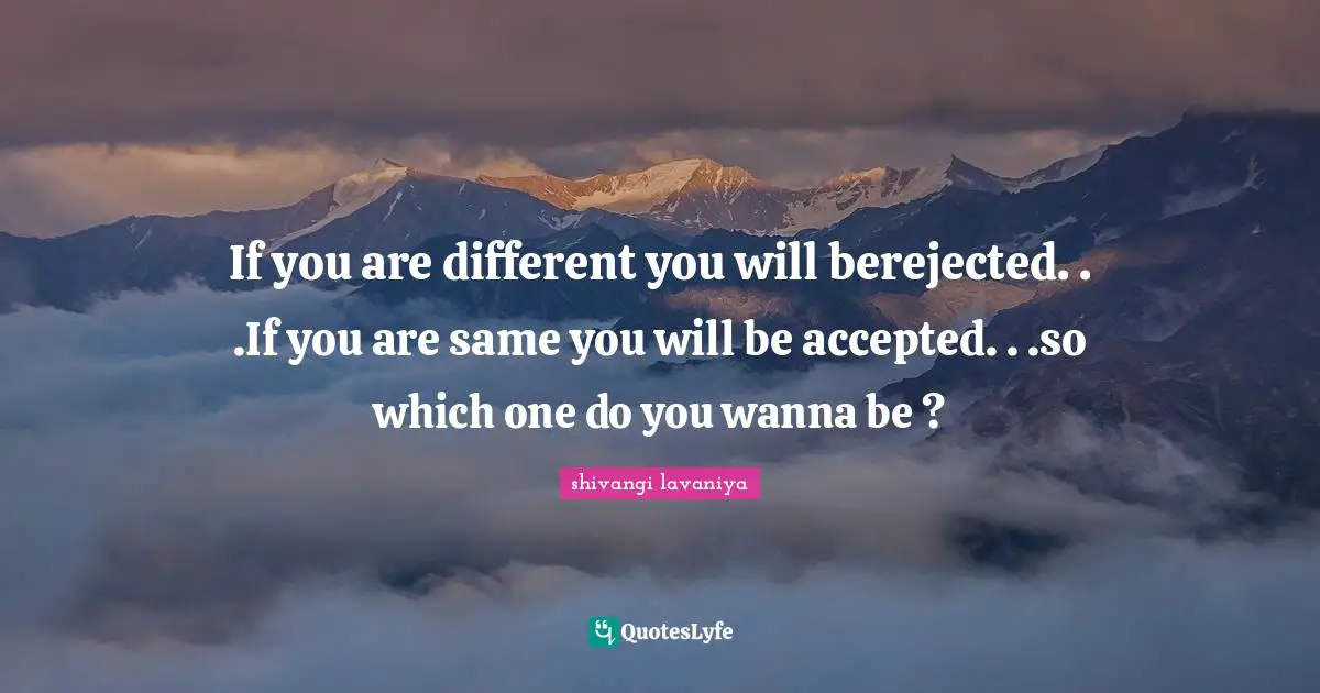 Reject Quotes: "If you are different you will berejected. . .If you are same you will be accepted. . .so which one do you wanna be ?"