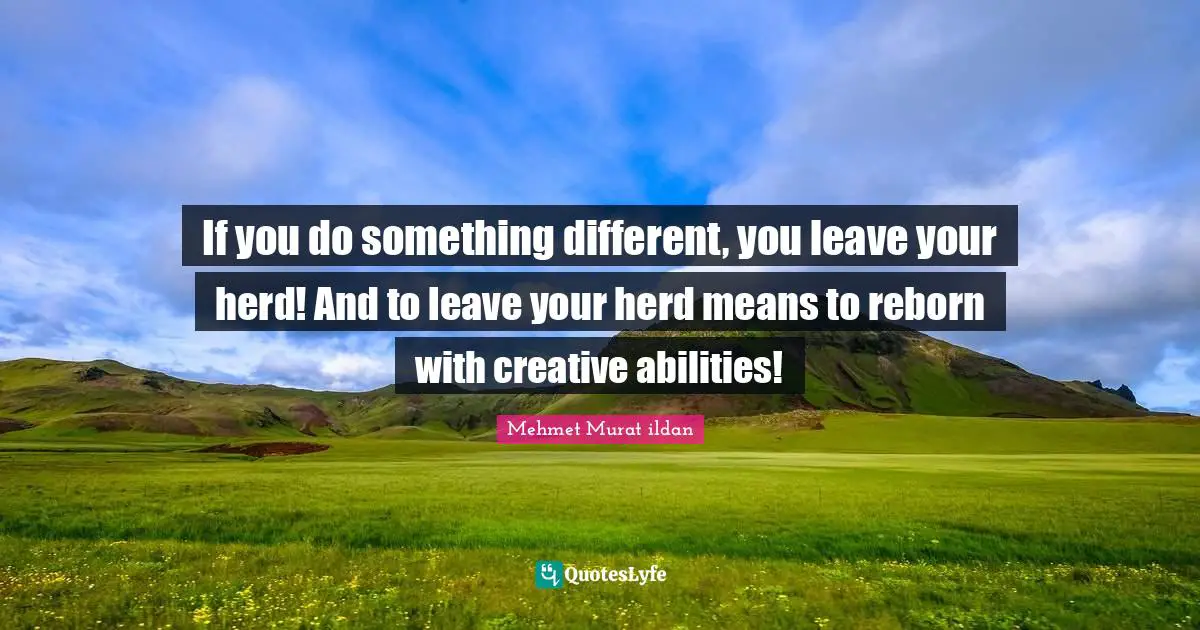 If you do something different, you leave your herd! And to leave your herd means to reborn with creative abilities!