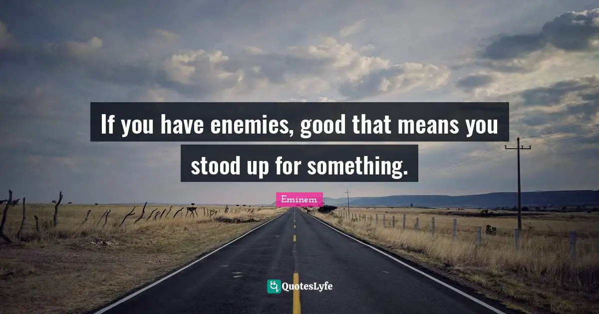 If you have enemies, good that means you stood up for something.