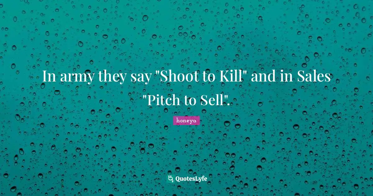 Honeya Quotes: "In army they say "Shoot to Kill" and in Sales "Pitch to Sell"."