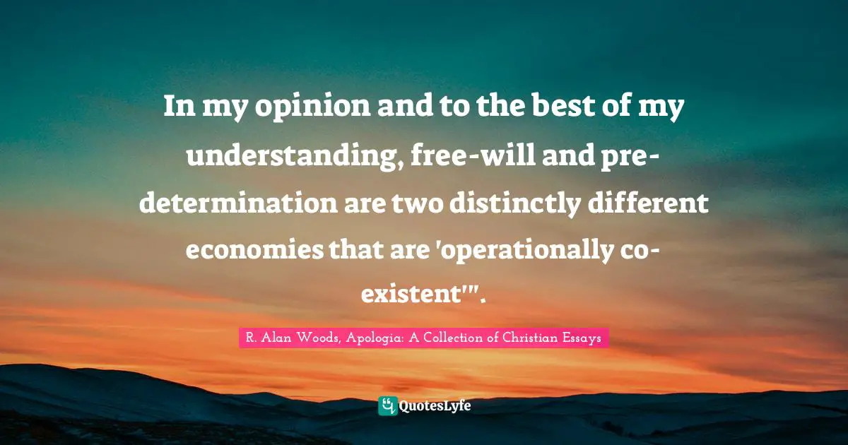R. Alan Woods Quotes: "In my opinion and to the best of my understanding, free-will and pre-determination are two distinctly different economies that are 'operationally co-existent'"."