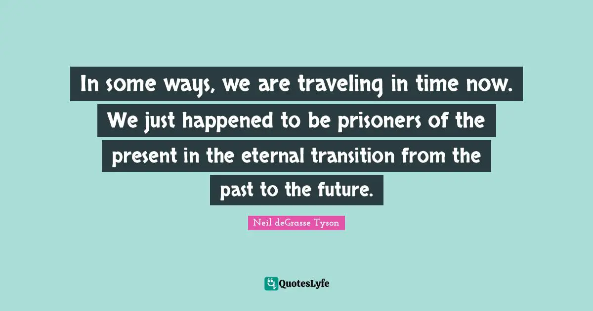 In some ways, we are traveling in time now. We just happened to be prisoners of the present in the eternal transition from the past to the future.