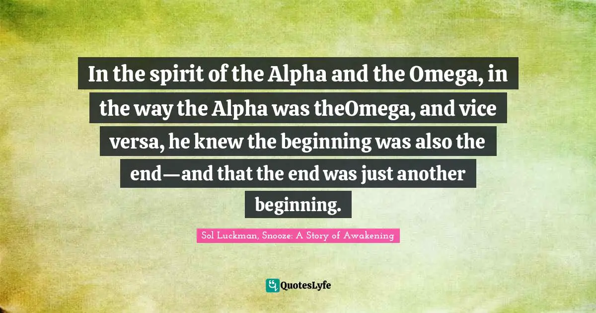 In the spirit of the Alpha and the Omega, in the way the Alpha was theOmega, and vice versa, he knew the beginning was also the end—and that the end was just another beginning.