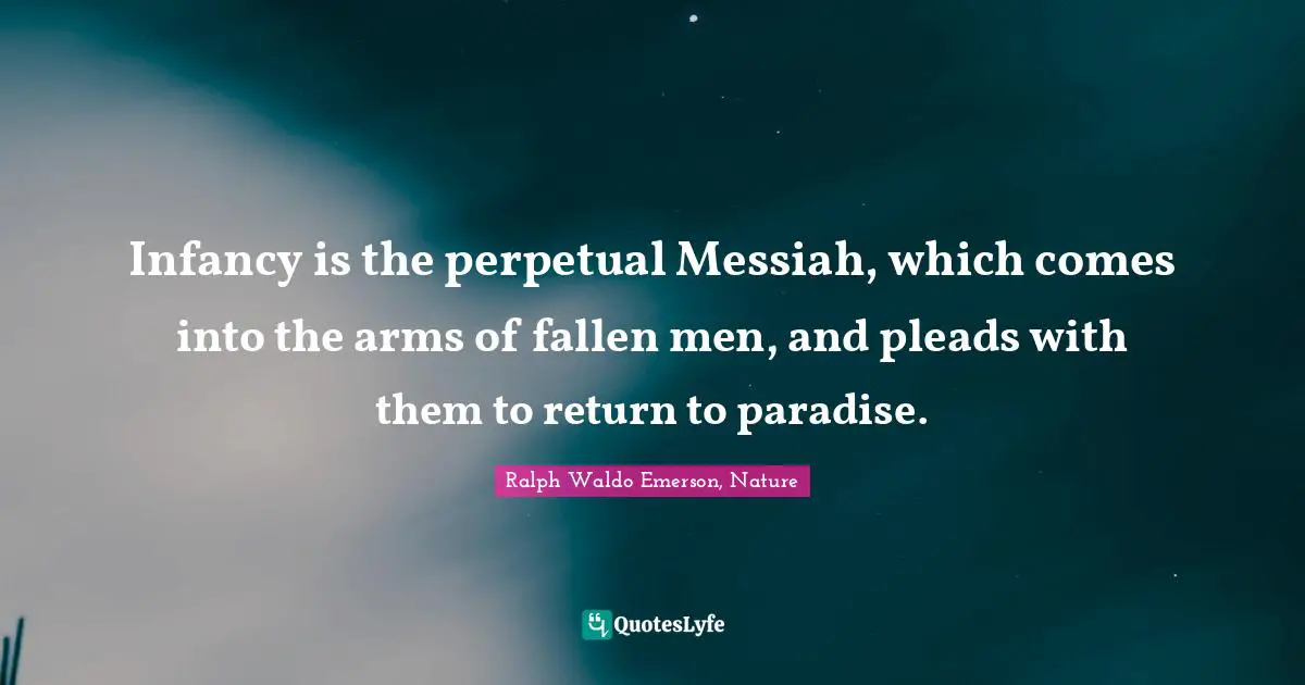 Infancy is the perpetual Messiah, which comes into the arms of fallen men, and pleads with them to return to paradise.