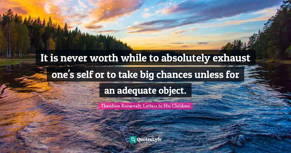 It is never worth while to absolutely exhaust one's self or to take big chances unless for an adequate object.