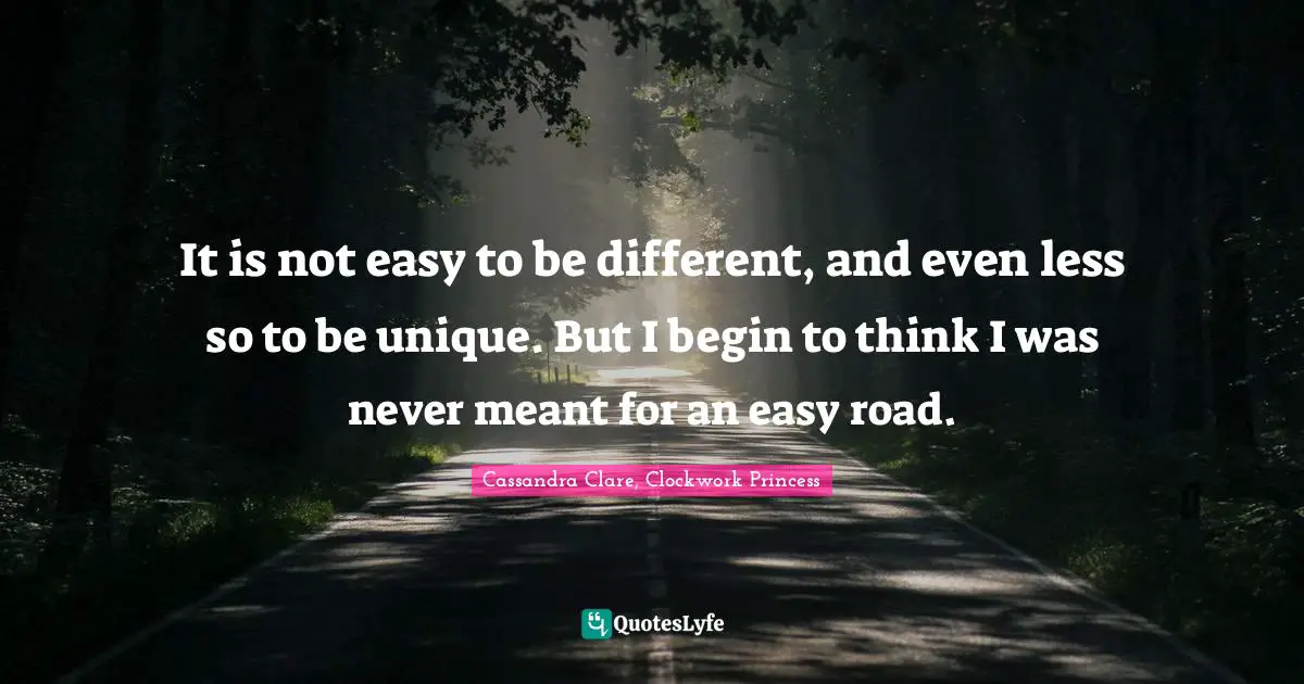 It is not easy to be different, and even less so to be unique. But I begin to think I was never meant for an easy road.