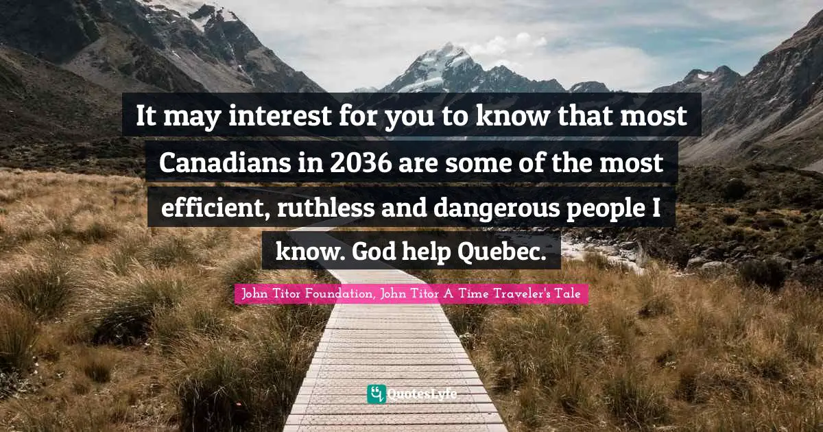 It may interest for you to know that most Canadians in 2036 are some of the most efficient, ruthless and dangerous people I know. God help Quebec.
