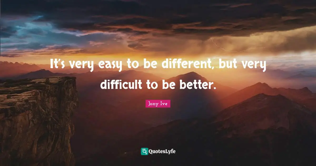It’s very easy to be different, but very difficult to be better.
